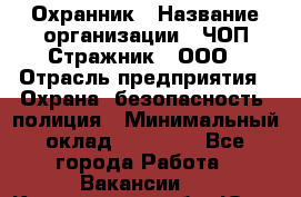 Охранник › Название организации ­ ЧОП Стражник , ООО › Отрасль предприятия ­ Охрана, безопасность, полиция › Минимальный оклад ­ 12 000 - Все города Работа » Вакансии   . Кемеровская обл.,Юрга г.